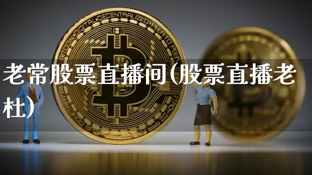 老常股票直播间(股票直播老杜)_https://www.huakunhengjia.com_股票资讯_第1张