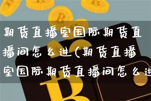 期货直播室国际期货直播间怎么进(期货直播室国际期货直播间怎么进去)_https://www.huakunhengjia.com_股票资讯_第1张
