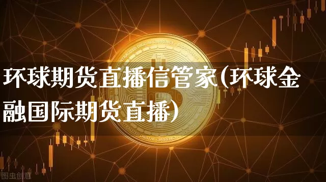 环球期货直播信管家(环球金融国际期货直播)_https://www.huakunhengjia.com_股票资讯_第1张