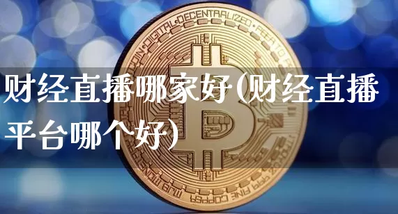 财经直播哪家好(财经直播平台哪个好)_https://www.huakunhengjia.com_股票资讯_第1张