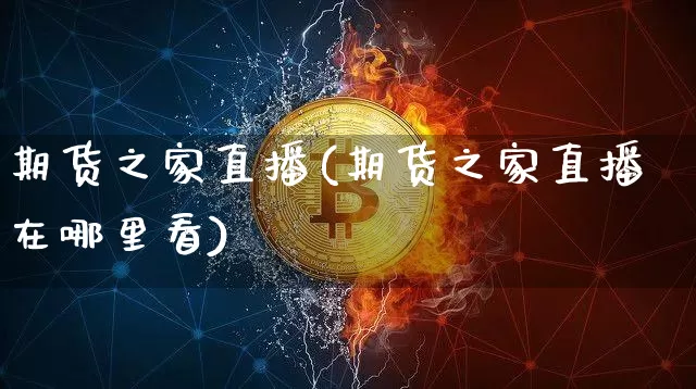 期货之家直播(期货之家直播在哪里看)_https://www.huakunhengjia.com_金融资讯_第1张