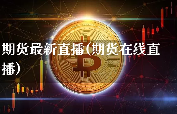 期货最新直播(期货在线直播)_https://www.huakunhengjia.com_股票资讯_第1张