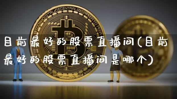 目前最好的股票直播间(目前最好的股票直播间是哪个)_https://www.huakunhengjia.com_期货资讯_第1张