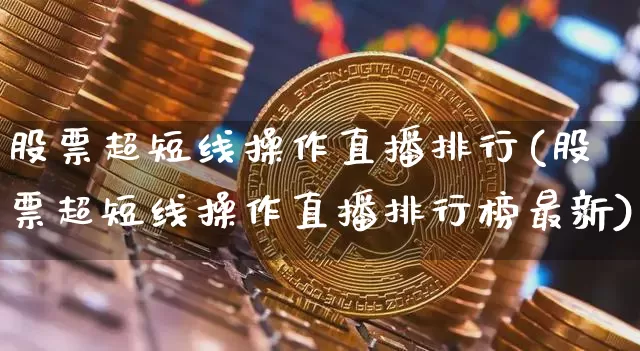 股票超短线操作直播排行(股票超短线操作直播排行榜最新)_https://www.huakunhengjia.com_股票资讯_第1张