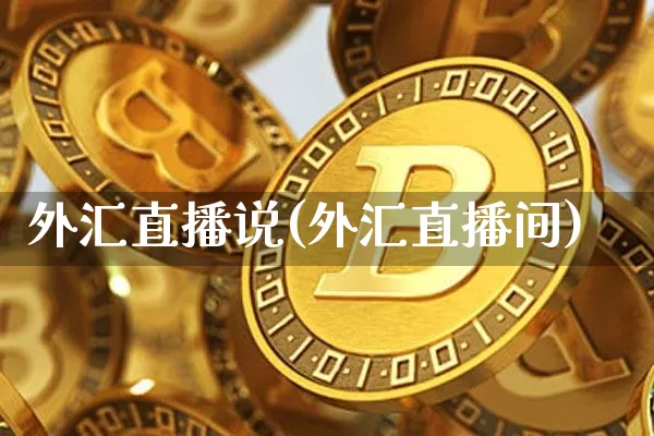 外汇直播说(外汇直播间)_https://www.huakunhengjia.com_股票资讯_第1张