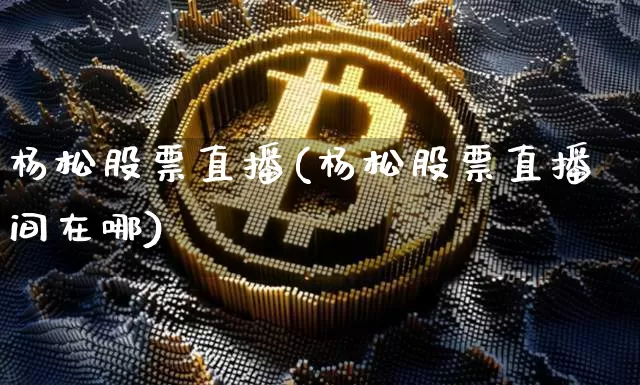 杨松股票直播(杨松股票直播间在哪)_https://www.huakunhengjia.com_财经资讯_第1张