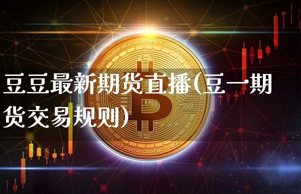 豆豆最新期货直播(豆一期货交易规则)_https://www.huakunhengjia.com_期货资讯_第1张