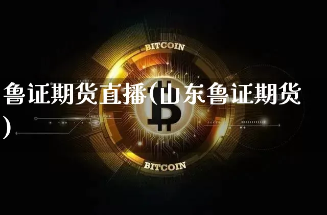 鲁证期货直播(山东鲁证期货)_https://www.huakunhengjia.com_期货资讯_第1张