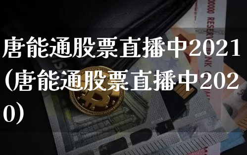 唐能通股票直播中2021(唐能通股票直播中2020)_https://www.huakunhengjia.com_财经资讯_第1张
