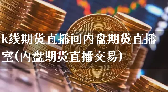 k线期货直播间内盘期货直播室(内盘期货直播交易)_https://www.huakunhengjia.com_财经资讯_第1张
