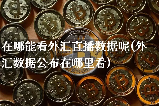 在哪能看外汇直播数据呢(外汇数据公布在哪里看)_https://www.huakunhengjia.com_财经资讯_第1张