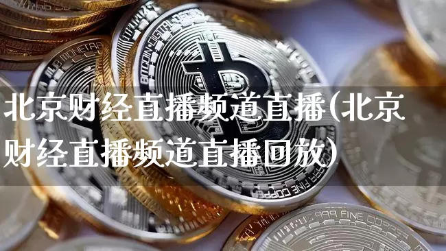 北京财经直播频道直播(北京财经直播频道直播回放)_https://www.huakunhengjia.com_金融资讯_第1张