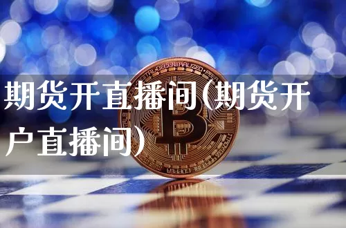 期货开直播间(期货开户直播间)_https://www.huakunhengjia.com_期货资讯_第1张