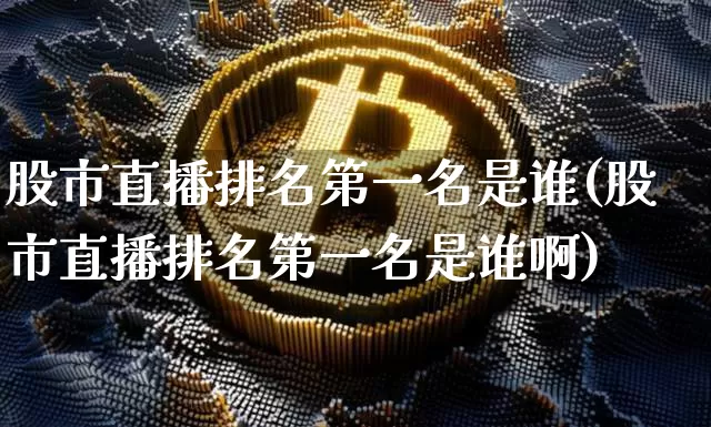 股市直播排名第一名是谁(股市直播排名第一名是谁啊)_https://www.huakunhengjia.com_财经资讯_第1张