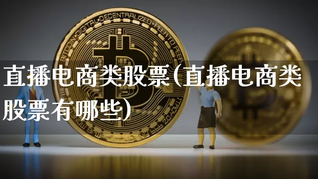 直播电商类股票(直播电商类股票有哪些)_https://www.huakunhengjia.com_股票资讯_第1张
