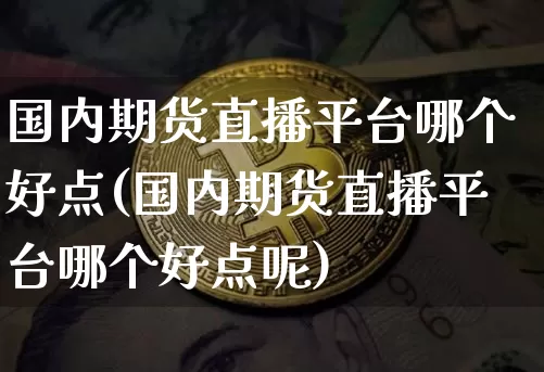国内期货直播平台哪个好点(国内期货直播平台哪个好点呢)_https://www.huakunhengjia.com_金融资讯_第1张