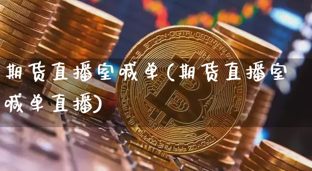 期货直播室喊单(期货直播室喊单直播)_https://www.huakunhengjia.com_财经资讯_第1张
