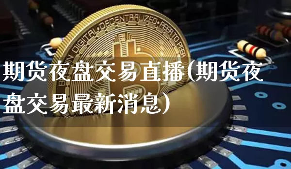 期货夜盘交易直播(期货夜盘交易最新消息)_https://www.huakunhengjia.com_金融资讯_第1张