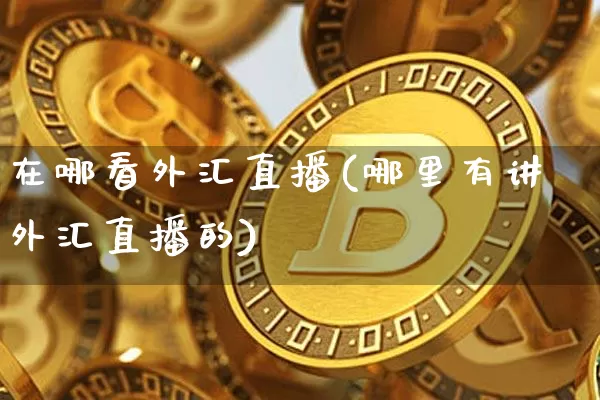 在哪看外汇直播(哪里有讲外汇直播的)_https://www.huakunhengjia.com_期货资讯_第1张