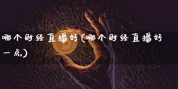 哪个财经直播好(哪个财经直播好一点)_https://www.huakunhengjia.com_期货资讯_第1张