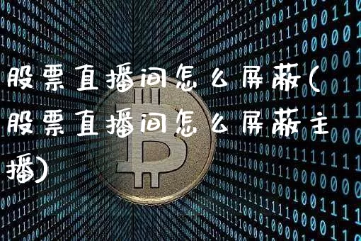 股票直播间怎么屏蔽(股票直播间怎么屏蔽主播)_https://www.huakunhengjia.com_期货资讯_第1张