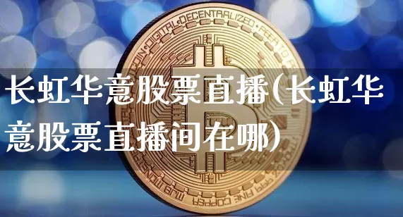长虹华意股票直播(长虹华意股票直播间在哪)_https://www.huakunhengjia.com_金融资讯_第1张