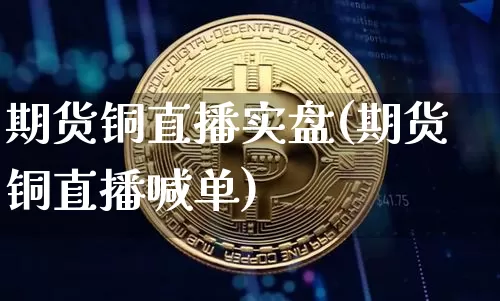 期货铜直播实盘(期货铜直播喊单)_https://www.huakunhengjia.com_期货资讯_第1张
