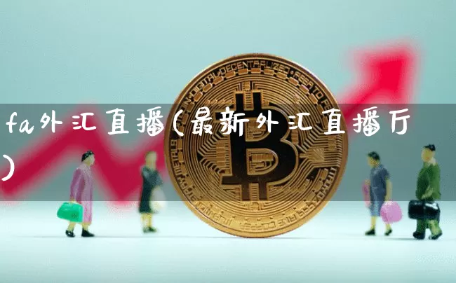 fa外汇直播(最新外汇直播厅)_https://www.huakunhengjia.com_期货资讯_第1张