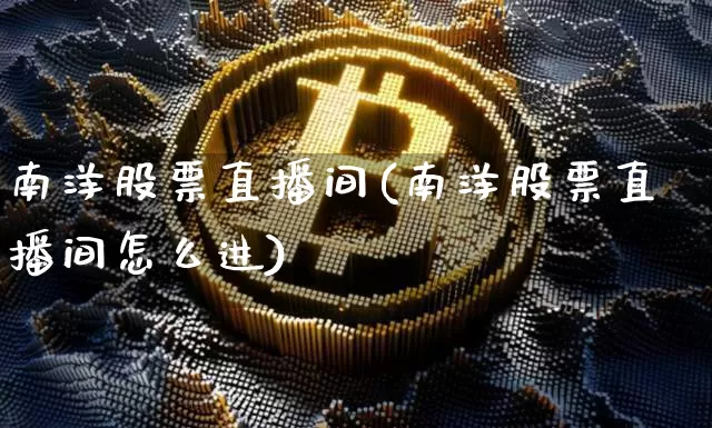 南洋股票直播间(南洋股票直播间怎么进)_https://www.huakunhengjia.com_期货资讯_第1张