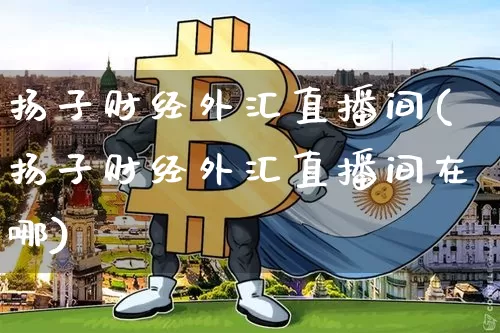扬子财经外汇直播间(扬子财经外汇直播间在哪)_https://www.huakunhengjia.com_股票资讯_第1张