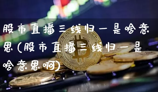 股市直播三线归一是啥意思(股市直播三线归一是啥意思啊)_https://www.huakunhengjia.com_财经资讯_第1张