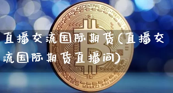 直播交流国际期货(直播交流国际期货直播间)_https://www.huakunhengjia.com_财经资讯_第1张