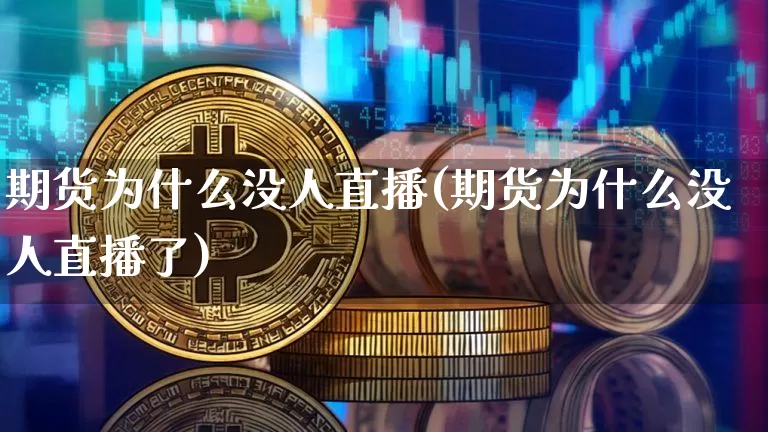 期货为什么没人直播(期货为什么没人直播了)_https://www.huakunhengjia.com_期货资讯_第1张
