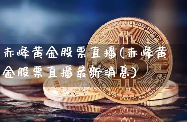 赤峰黄金股票直播(赤峰黄金股票直播最新消息)_https://www.huakunhengjia.com_股票资讯_第1张