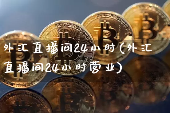 外汇直播间24小时(外汇直播间24小时营业)_https://www.huakunhengjia.com_金融资讯_第1张
