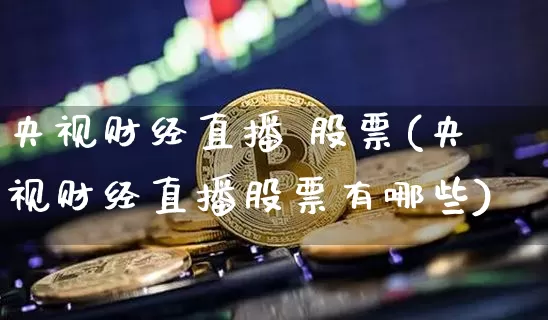 央视财经直播 股票(央视财经直播股票有哪些)_https://www.huakunhengjia.com_金融资讯_第1张