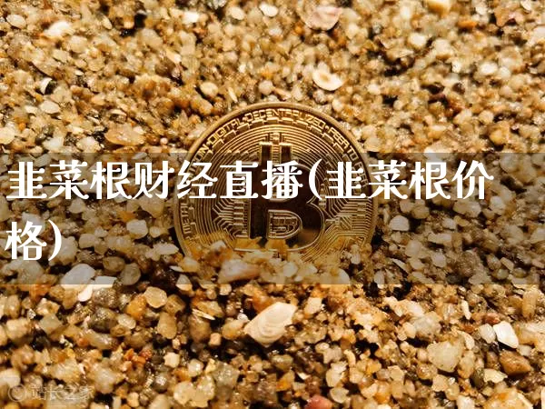 韭菜根财经直播(韭菜根价格)_https://www.huakunhengjia.com_股票资讯_第1张