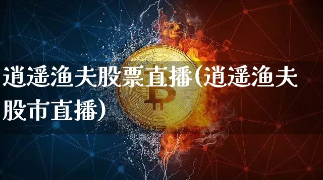 逍遥渔夫股票直播(逍遥渔夫股市直播)_https://www.huakunhengjia.com_金融资讯_第1张