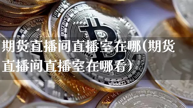 期货直播间直播室在哪(期货直播间直播室在哪看)_https://www.huakunhengjia.com_股票资讯_第1张
