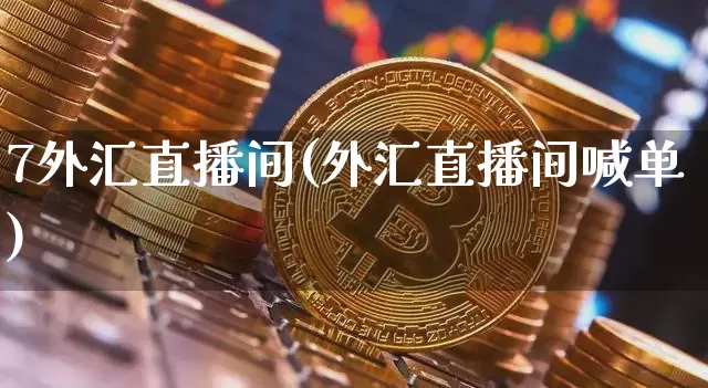 7外汇直播间(外汇直播间喊单)_https://www.huakunhengjia.com_股票资讯_第1张