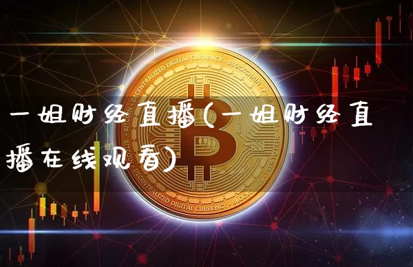 一姐财经直播(一姐财经直播在线观看)_https://www.huakunhengjia.com_期货资讯_第1张