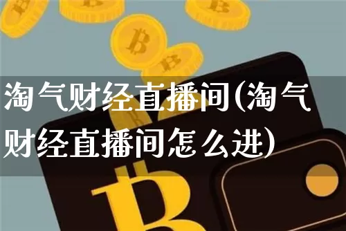淘气财经直播间(淘气财经直播间怎么进)_https://www.huakunhengjia.com_金融资讯_第1张