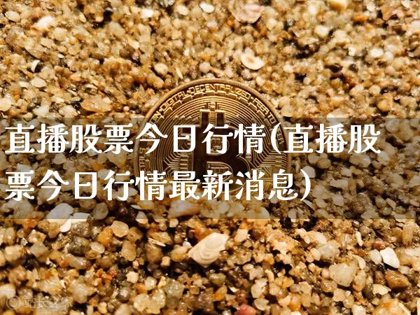 直播股票今日行情(直播股票今日行情最新消息)_https://www.huakunhengjia.com_期货资讯_第1张