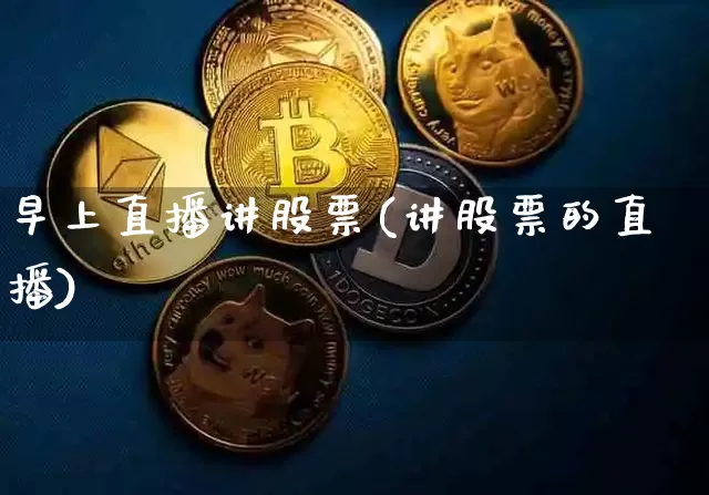 早上直播讲股票(讲股票的直播)_https://www.huakunhengjia.com_金融资讯_第1张