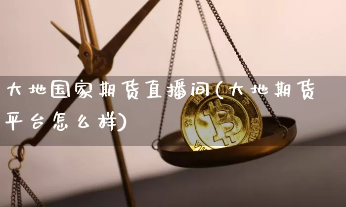 大地国家期货直播间(大地期货平台怎么样)_https://www.huakunhengjia.com_期货资讯_第1张