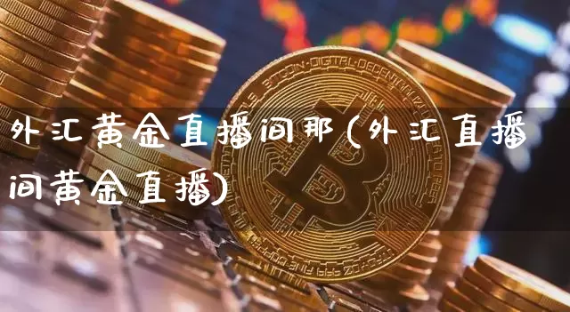外汇黄金直播间那(外汇直播间黄金直播)_https://www.huakunhengjia.com_金融资讯_第1张