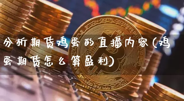 分析期货鸡蛋的直播内容(鸡蛋期货怎么算盈利)_https://www.huakunhengjia.com_股票资讯_第1张