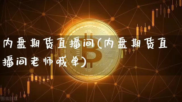 内盘期货直播间(内盘期货直播间老师喊单)_https://www.huakunhengjia.com_股票资讯_第1张