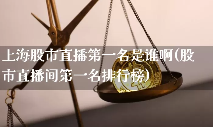 上海股市直播第一名是谁啊(股市直播间第一名排行榜)_https://www.huakunhengjia.com_财经资讯_第1张