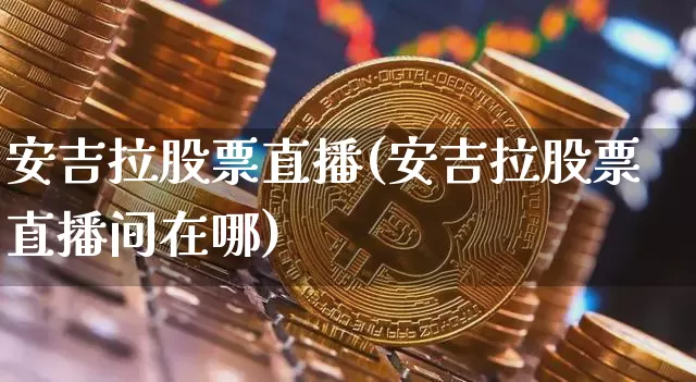安吉拉股票直播(安吉拉股票直播间在哪)_https://www.huakunhengjia.com_股票资讯_第1张